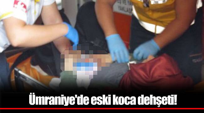 Ümraniye'de eski koca dehşeti!