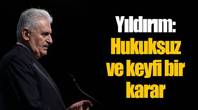 Yıldırım: Hukuksuz ve keyfi bir karar