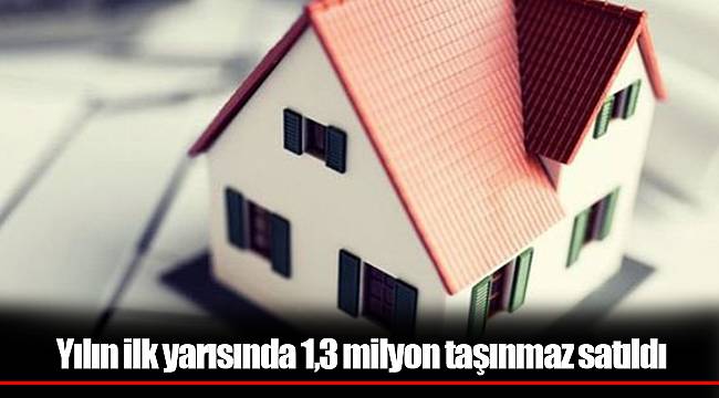 Yılın ilk yarısında 1,3 milyon taşınmaz satıldı