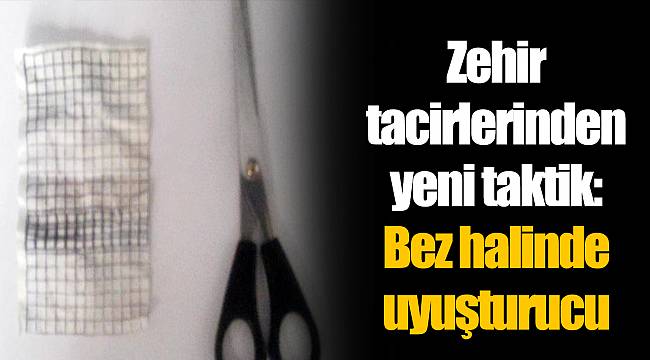 Zehir tacirlerinden yeni taktik: Bez halinde uyuşturucu