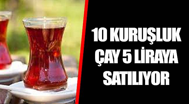 10 KURUŞLUK ÇAY 5 LİRAYA SATILIYOR