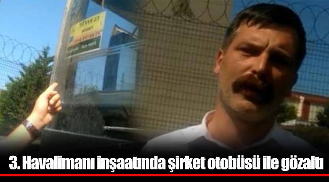 3. Havalimanı inşaatında şirket otobüsü ile gözaltı