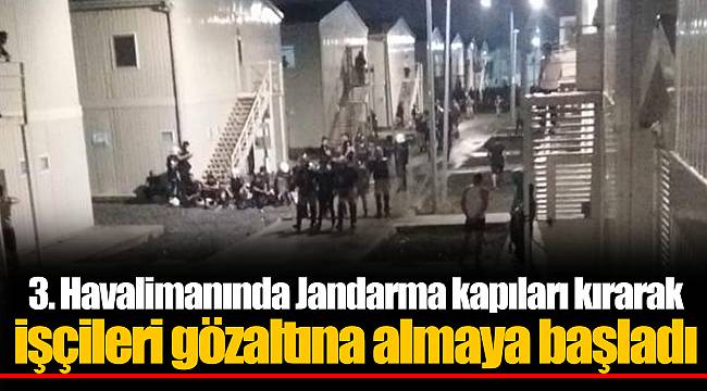 3. Havalimanında Jandarma kapıları kırarak işçileri gözaltına almaya başladı