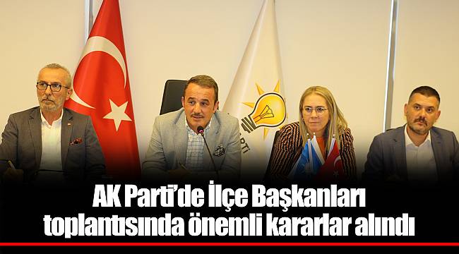 AK Parti’de İlçe Başkanları toplantısında önemli kararlar alındı