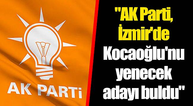 "AK Parti, İzmir'de Aziz Kocaoğlu'nu yenecek adayı buldu"