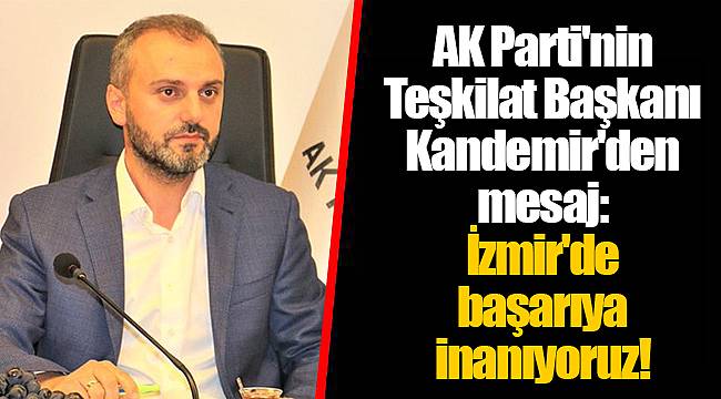 AK Parti'nin Teşkilat Başkanı Kandemir'den mesaj: İzmir'de başarıya inanıyoruz!