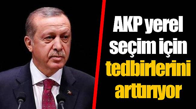 AKP yerel seçim için tedbirlerini arttırıyor