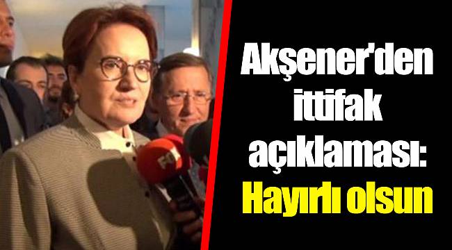 Akşener'den ittifak açıklaması: Hayırlı olsun