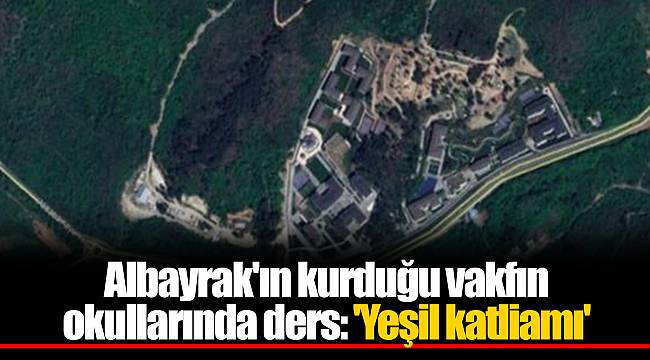 Albayrak'ın kurduğu vakfın okullarında ders: 'Yeşil katliamı'