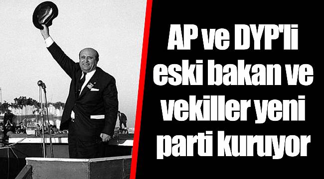 AP ve DYP&#039;li eski bakan ve vekiller yeni parti kuruyor