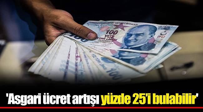 'Asgari ücret artışı yüzde 25’i bulabilir'