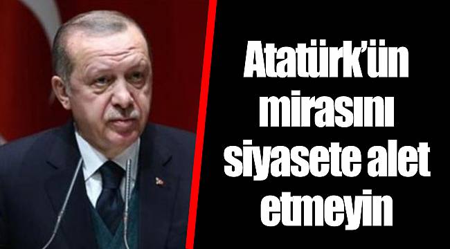 Atatürk’ün mirasını siyasete alet etmeyin