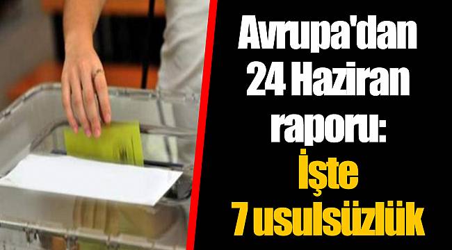 Avrupa'dan 24 Haziran raporu: İşte 7 usulsüzlük