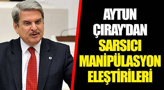 AYTUN ÇIRAY'DAN SARSICI MANİPÜLASYON ELEŞTİRİLERİ