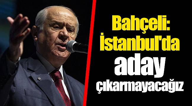 Bahçeli: İstanbul'da aday çıkarmayacağız