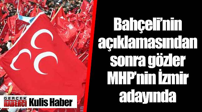 Bahçeli’nin açıklamasından sonra gözler MHP’nin İzmir adayında