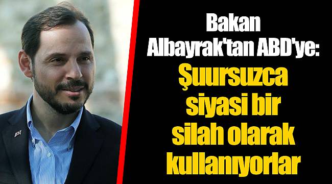 Bakan Albayrak'tan ABD'ye: Şuursuzca siyasi bir silah olarak kullanıyorlar