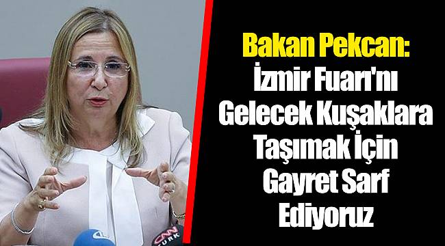 Bakan Pekcan: İzmir Fuarı'nı Gelecek Kuşaklara Taşımak İçin Gayret Sarf Ediyoruz