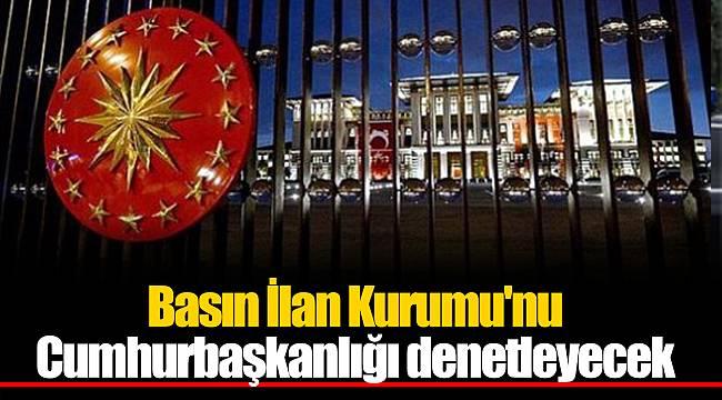 Basın İlan Kurumu'nu Cumhurbaşkanlığı denetleyecek
