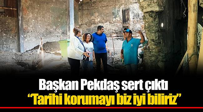 Başkan Pekdaş sert çıktı “Tarihi korumayı biz iyi biliriz”