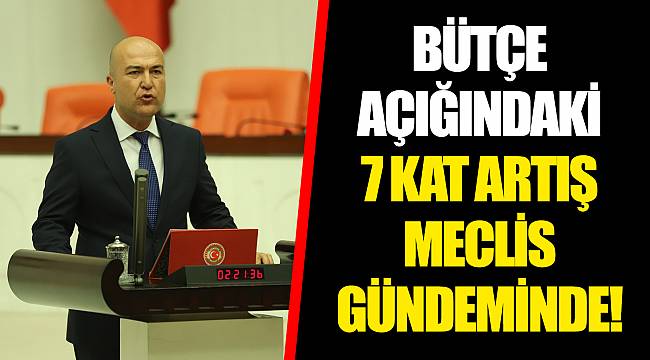 BÜTÇE AÇIĞINDAKİ 7 KAT ARTIŞ MECLİS GÜNDEMİNDE!