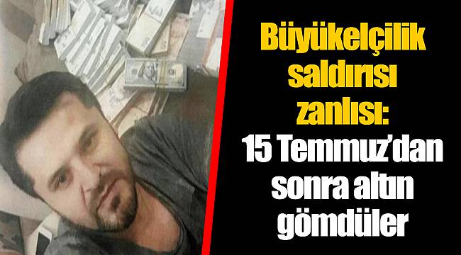 Büyükelçilik saldırısı zanlısı: 15 Temmuz’dan sonra altın gömdüler