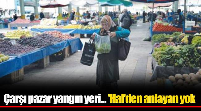 Çarşı pazar yangın yeri... 'Hal'den anlayan yok