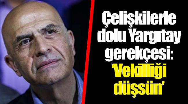 Çelişkilerle dolu Yargıtay gerekçesi: ‘Vekilliği düşsün’