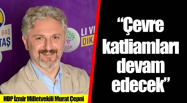 “Çevre katliamları devam edecek”