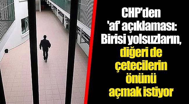 CHP'den 'af' açıklaması: Birisi yolsuzların, diğeri de çetecilerin önünü açmak istiyor