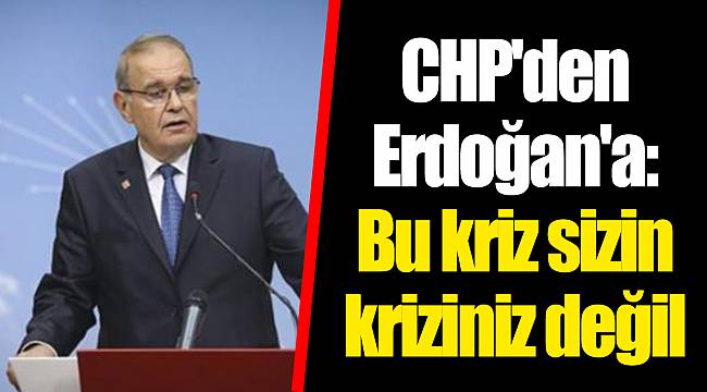 CHP'den Erdoğan'a: Bu kriz sizin kriziniz değil
