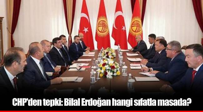 CHP'den tepki: Bilal Erdoğan hangi sıfatla masada?