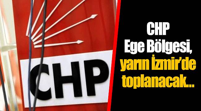 CHP Ege Bölgesi, yarın İzmir’de toplanacak…