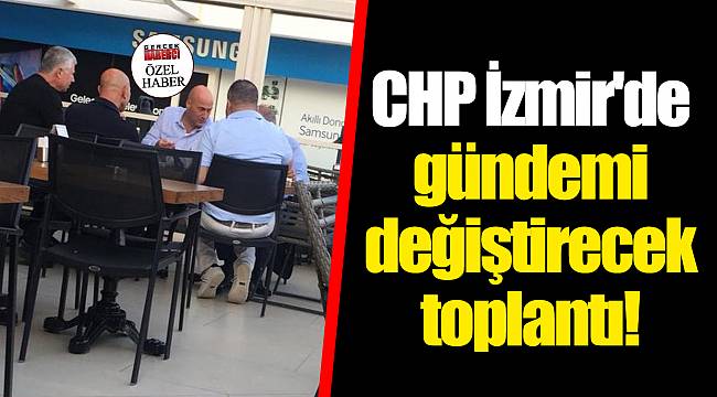 CHP İzmir'de gündemi değiştirecek toplantı!