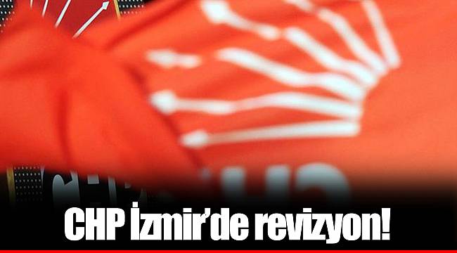 CHP İzmir’de revizyon!