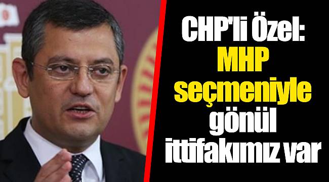CHP'li Özel: MHP seçmeniyle gönül ittifakımız var
