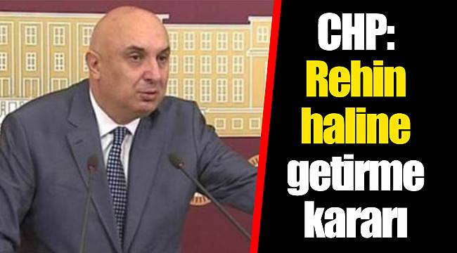 CHP: Rehin haline getirme kararı