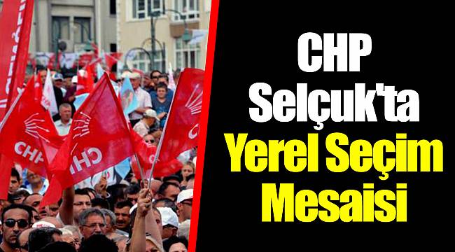 CHP Selçuk'ta Yerel Seçim Mesaisi Başlıyor