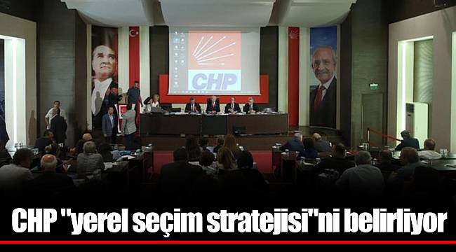 CHP "yerel seçim stratejisi"ni belirliyor