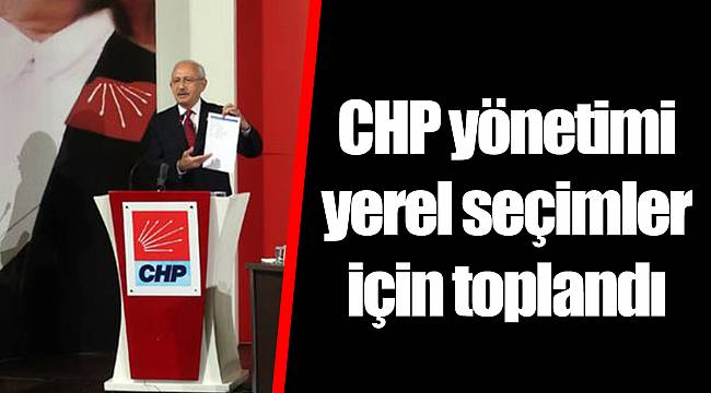 CHP yönetimi yerel seçimler için toplandı