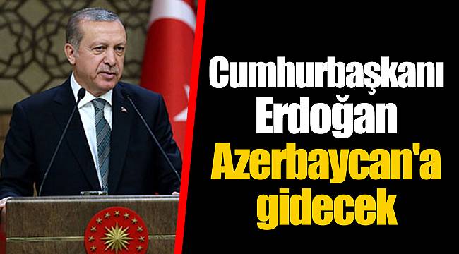 Cumhurbaşkanı Erdoğan Azerbaycan'a gidecek