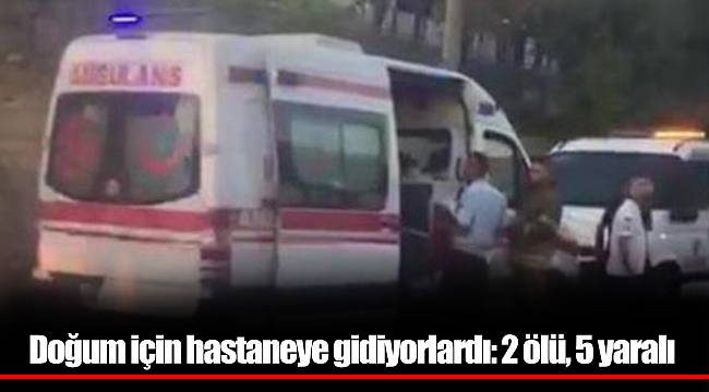 Doğum için hastaneye gidiyorlardı: 2 ölü, 5 yaralı