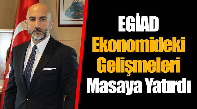 EGİAD Ekonomideki Gelişmeleri Masaya Yatırdı