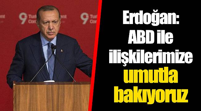 Erdoğan: ABD ile ilişkilerimize umutla bakıyoruz