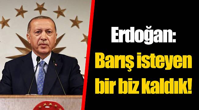 Erdoğan: Barış isteyen bir biz kaldık!