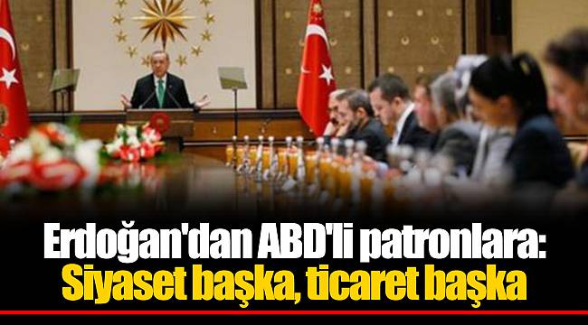 Erdoğan'dan ABD'li patronlara: Siyaset başka, ticaret başka