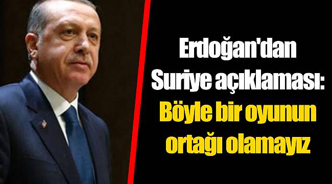 Erdoğan'dan Suriye açıklaması: Böyle bir oyunun ortağı olamayız