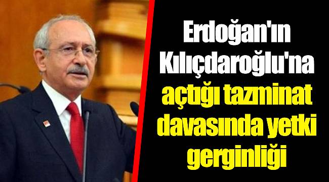 Erdoğan'ın Kılıçdaroğlu'na açtığı tazminat davasında yetki gerginliği