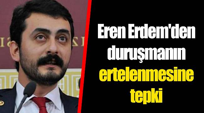 Eren Erdem'den duruşmanın ertelenmesine tepki