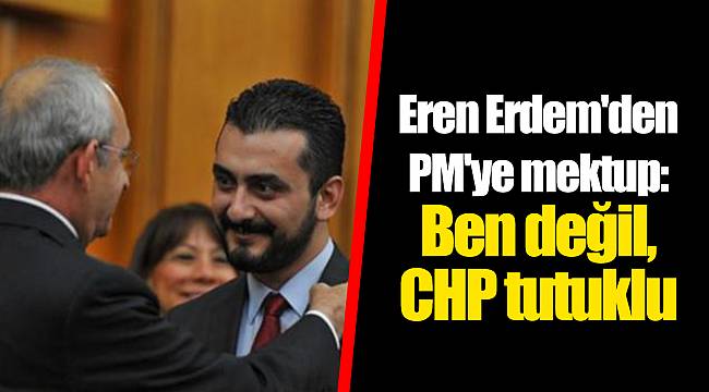 Eren Erdem'den PM'ye mektup: Ben değil, CHP tutuklu